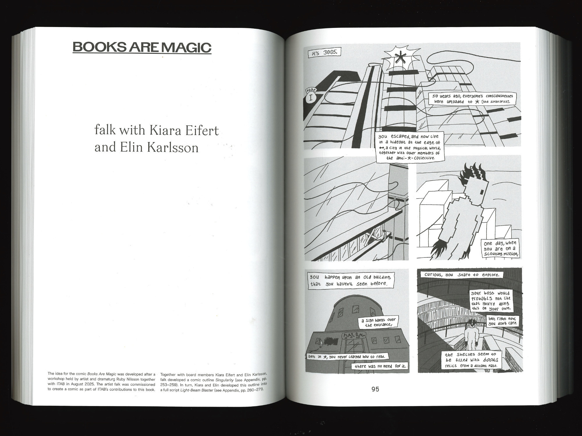 Scan of an intro text to the comic, as well as page 1. We see a character flying through a futuristic city, in all grey. It's 3005, 50 years ago, everyone's consciousnesses were uploaded to the singularity. You escaped, and now live in a hideout at the edge of a city in the physical world, together with other members of the anti-singularity-collective. One day, when you are on a scouting mission, you happen upon an old building that you haven't seen before. A sign hangs over the entrance, but in the singularity, you never learned how to read. There was no need for it. Curious, you start to explore. Your boss would probably not like that you're doing this on your own. But right now, you don't care. The character is floating in a library. The shelves seem to be filled with books, relics from a distant past.